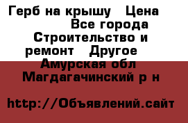 Герб на крышу › Цена ­ 30 000 - Все города Строительство и ремонт » Другое   . Амурская обл.,Магдагачинский р-н